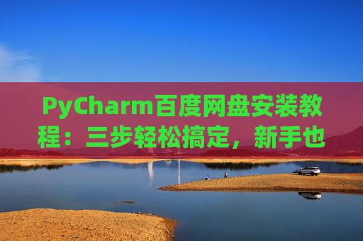 PyCharm百度网盘安装教程：三步轻松搞定，新手也能快速上手